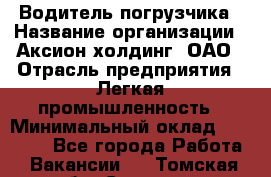 Водитель погрузчика › Название организации ­ Аксион-холдинг, ОАО › Отрасль предприятия ­ Легкая промышленность › Минимальный оклад ­ 13 000 - Все города Работа » Вакансии   . Томская обл.,Северск г.